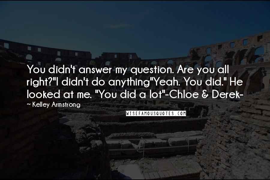 Kelley Armstrong Quotes: You didn't answer my question. Are you all right?"I didn't do anything"Yeah. You did." He looked at me. "You did a lot"-Chloe & Derek-