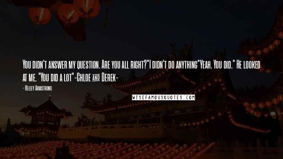 Kelley Armstrong Quotes: You didn't answer my question. Are you all right?"I didn't do anything"Yeah. You did." He looked at me. "You did a lot"-Chloe & Derek-