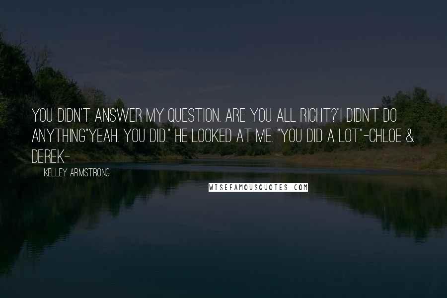 Kelley Armstrong Quotes: You didn't answer my question. Are you all right?"I didn't do anything"Yeah. You did." He looked at me. "You did a lot"-Chloe & Derek-