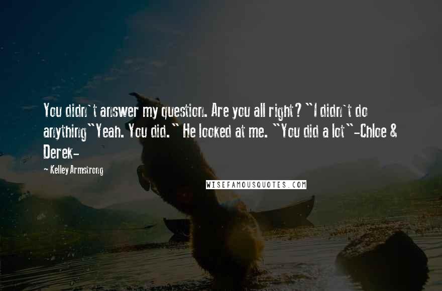 Kelley Armstrong Quotes: You didn't answer my question. Are you all right?"I didn't do anything"Yeah. You did." He looked at me. "You did a lot"-Chloe & Derek-