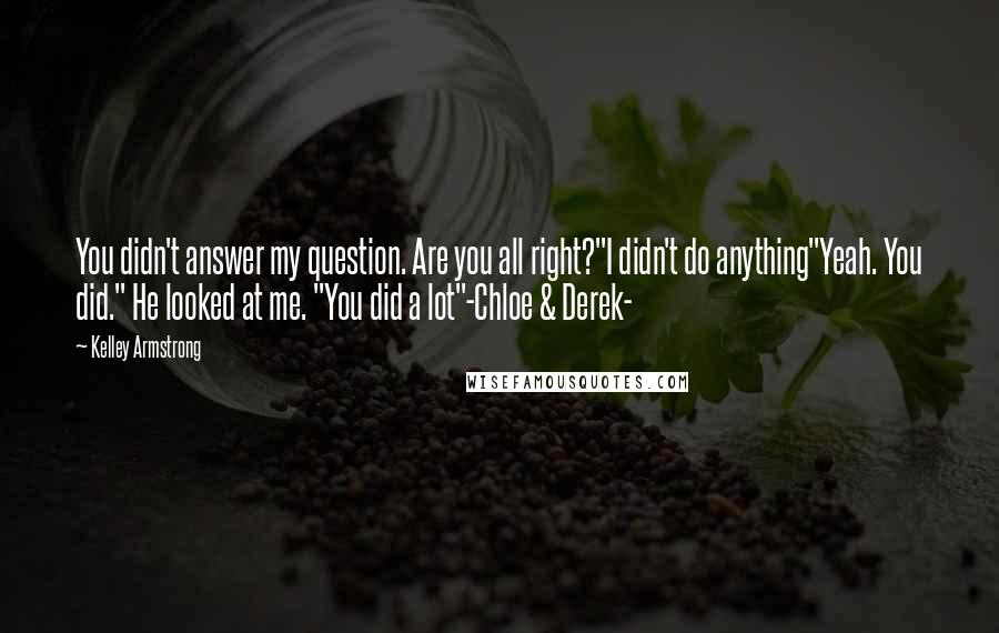 Kelley Armstrong Quotes: You didn't answer my question. Are you all right?"I didn't do anything"Yeah. You did." He looked at me. "You did a lot"-Chloe & Derek-