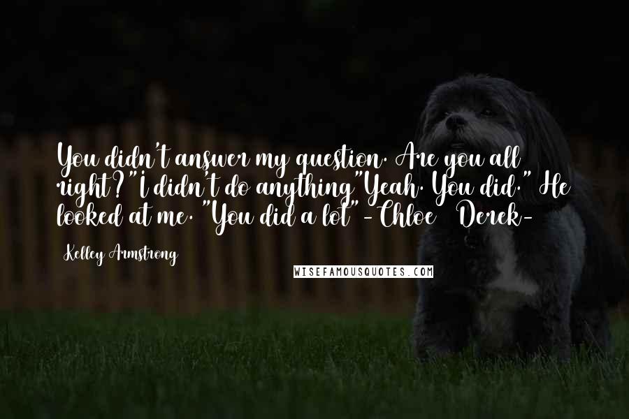 Kelley Armstrong Quotes: You didn't answer my question. Are you all right?"I didn't do anything"Yeah. You did." He looked at me. "You did a lot"-Chloe & Derek-