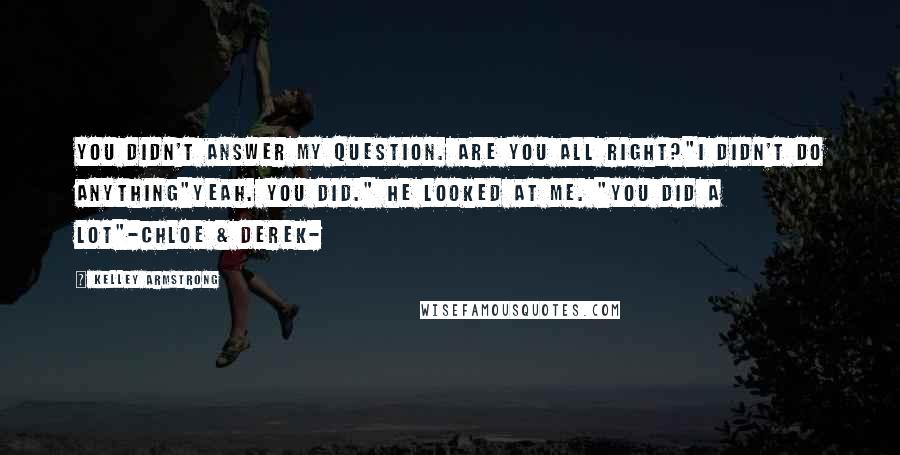 Kelley Armstrong Quotes: You didn't answer my question. Are you all right?"I didn't do anything"Yeah. You did." He looked at me. "You did a lot"-Chloe & Derek-