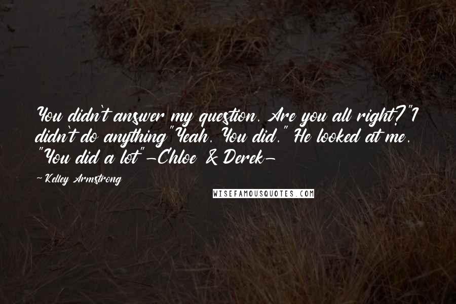 Kelley Armstrong Quotes: You didn't answer my question. Are you all right?"I didn't do anything"Yeah. You did." He looked at me. "You did a lot"-Chloe & Derek-