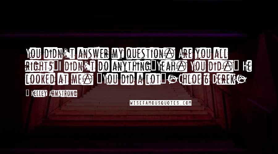 Kelley Armstrong Quotes: You didn't answer my question. Are you all right?"I didn't do anything"Yeah. You did." He looked at me. "You did a lot"-Chloe & Derek-