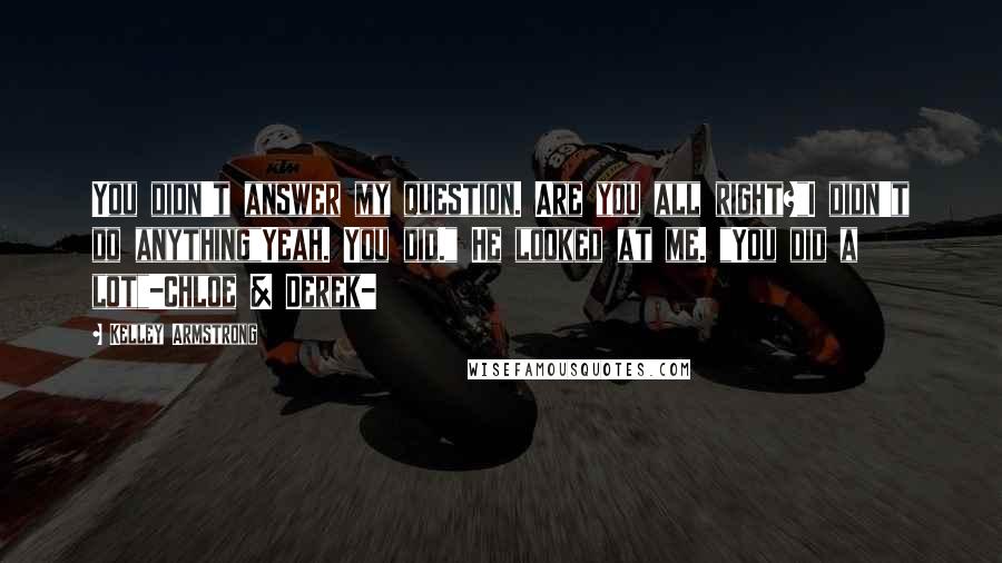 Kelley Armstrong Quotes: You didn't answer my question. Are you all right?"I didn't do anything"Yeah. You did." He looked at me. "You did a lot"-Chloe & Derek-