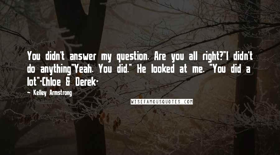 Kelley Armstrong Quotes: You didn't answer my question. Are you all right?"I didn't do anything"Yeah. You did." He looked at me. "You did a lot"-Chloe & Derek-