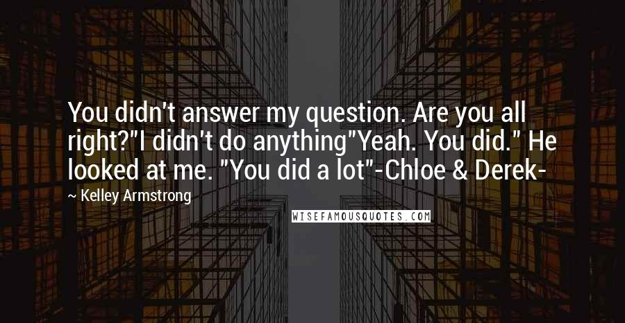 Kelley Armstrong Quotes: You didn't answer my question. Are you all right?"I didn't do anything"Yeah. You did." He looked at me. "You did a lot"-Chloe & Derek-