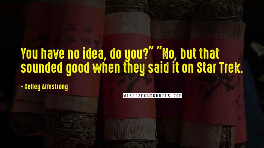 Kelley Armstrong Quotes: You have no idea, do you?" "No, but that sounded good when they said it on Star Trek.