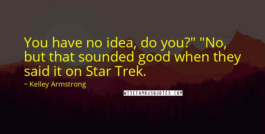 Kelley Armstrong Quotes: You have no idea, do you?" "No, but that sounded good when they said it on Star Trek.