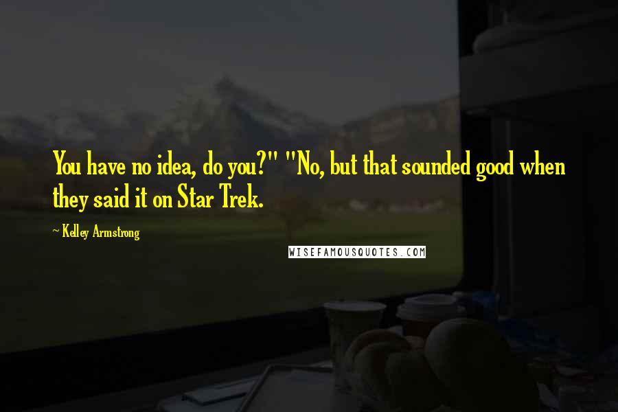 Kelley Armstrong Quotes: You have no idea, do you?" "No, but that sounded good when they said it on Star Trek.