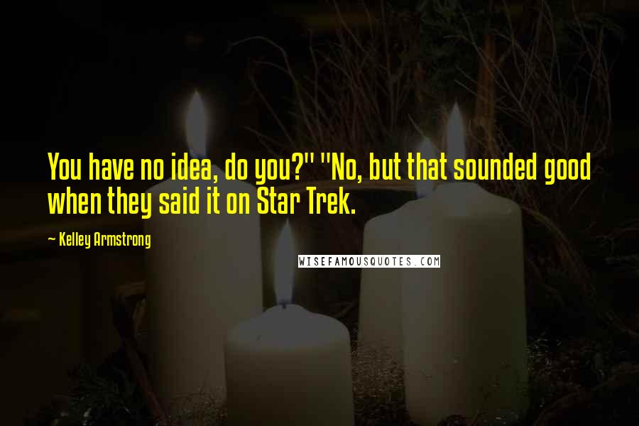 Kelley Armstrong Quotes: You have no idea, do you?" "No, but that sounded good when they said it on Star Trek.