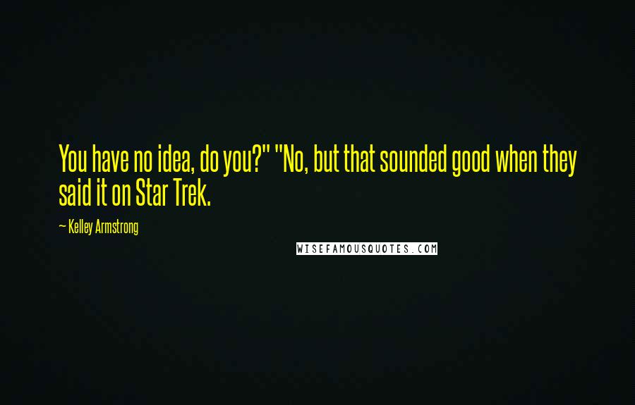 Kelley Armstrong Quotes: You have no idea, do you?" "No, but that sounded good when they said it on Star Trek.