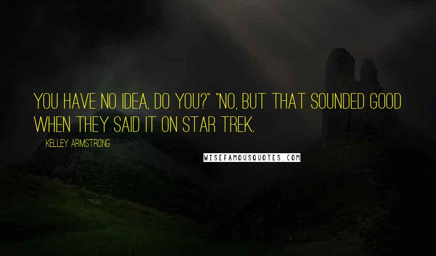 Kelley Armstrong Quotes: You have no idea, do you?" "No, but that sounded good when they said it on Star Trek.