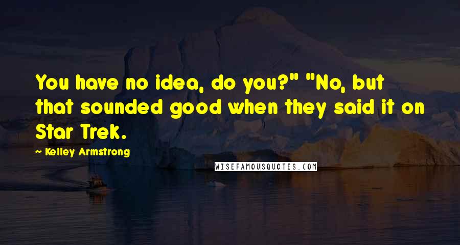 Kelley Armstrong Quotes: You have no idea, do you?" "No, but that sounded good when they said it on Star Trek.