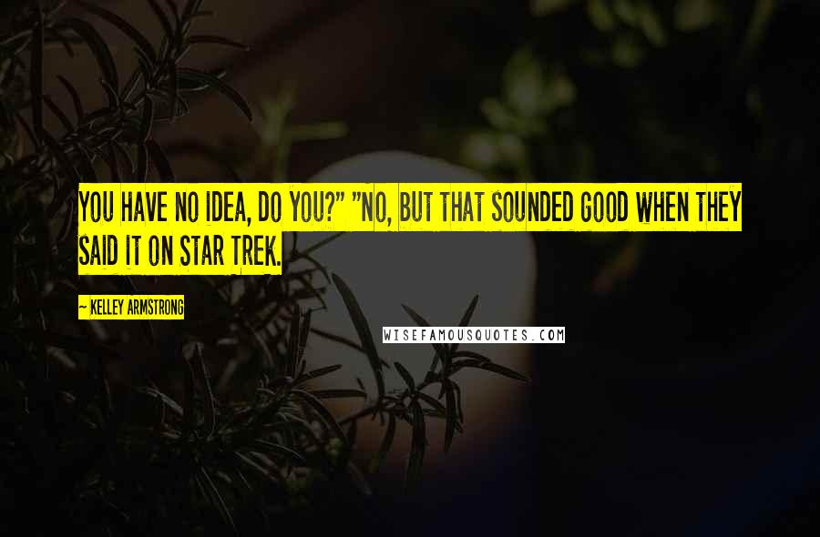 Kelley Armstrong Quotes: You have no idea, do you?" "No, but that sounded good when they said it on Star Trek.