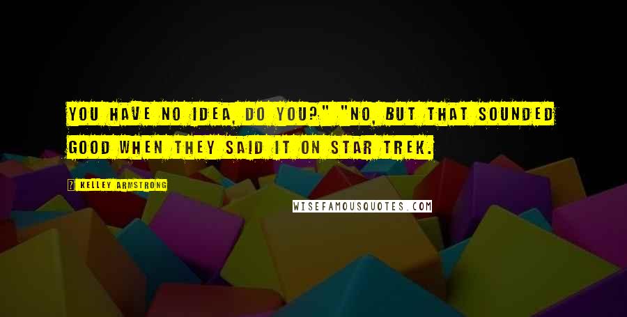 Kelley Armstrong Quotes: You have no idea, do you?" "No, but that sounded good when they said it on Star Trek.