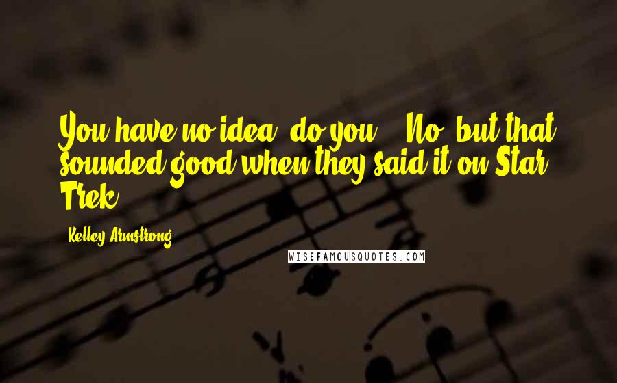 Kelley Armstrong Quotes: You have no idea, do you?" "No, but that sounded good when they said it on Star Trek.