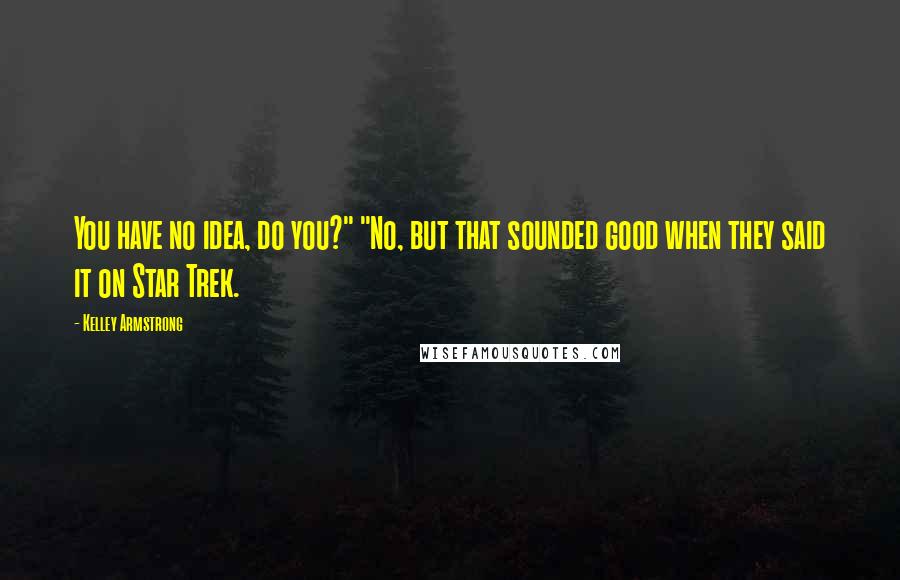 Kelley Armstrong Quotes: You have no idea, do you?" "No, but that sounded good when they said it on Star Trek.