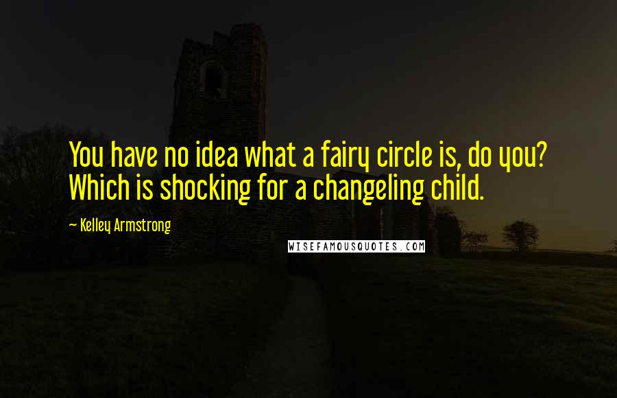 Kelley Armstrong Quotes: You have no idea what a fairy circle is, do you? Which is shocking for a changeling child.