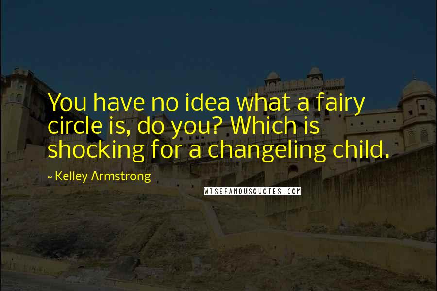 Kelley Armstrong Quotes: You have no idea what a fairy circle is, do you? Which is shocking for a changeling child.