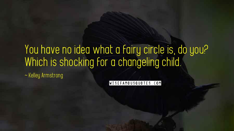 Kelley Armstrong Quotes: You have no idea what a fairy circle is, do you? Which is shocking for a changeling child.