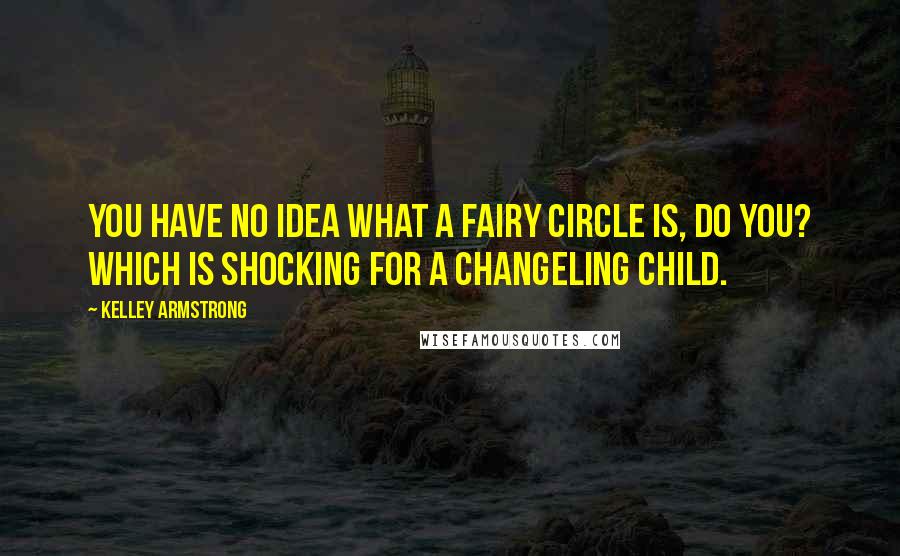 Kelley Armstrong Quotes: You have no idea what a fairy circle is, do you? Which is shocking for a changeling child.