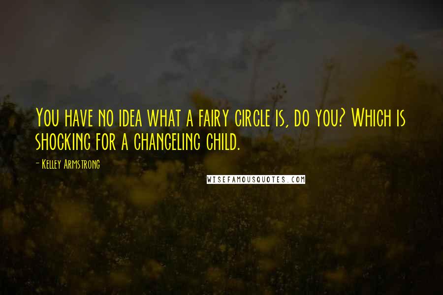 Kelley Armstrong Quotes: You have no idea what a fairy circle is, do you? Which is shocking for a changeling child.