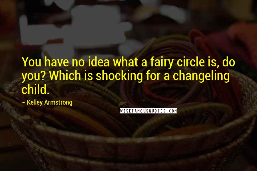 Kelley Armstrong Quotes: You have no idea what a fairy circle is, do you? Which is shocking for a changeling child.