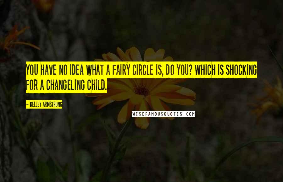 Kelley Armstrong Quotes: You have no idea what a fairy circle is, do you? Which is shocking for a changeling child.