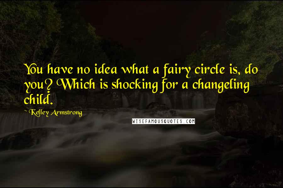 Kelley Armstrong Quotes: You have no idea what a fairy circle is, do you? Which is shocking for a changeling child.