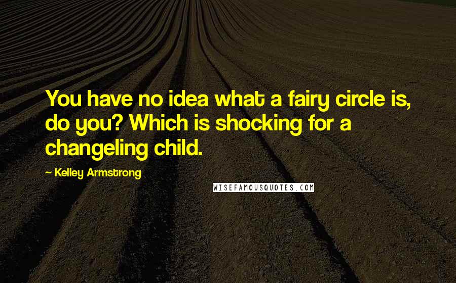 Kelley Armstrong Quotes: You have no idea what a fairy circle is, do you? Which is shocking for a changeling child.