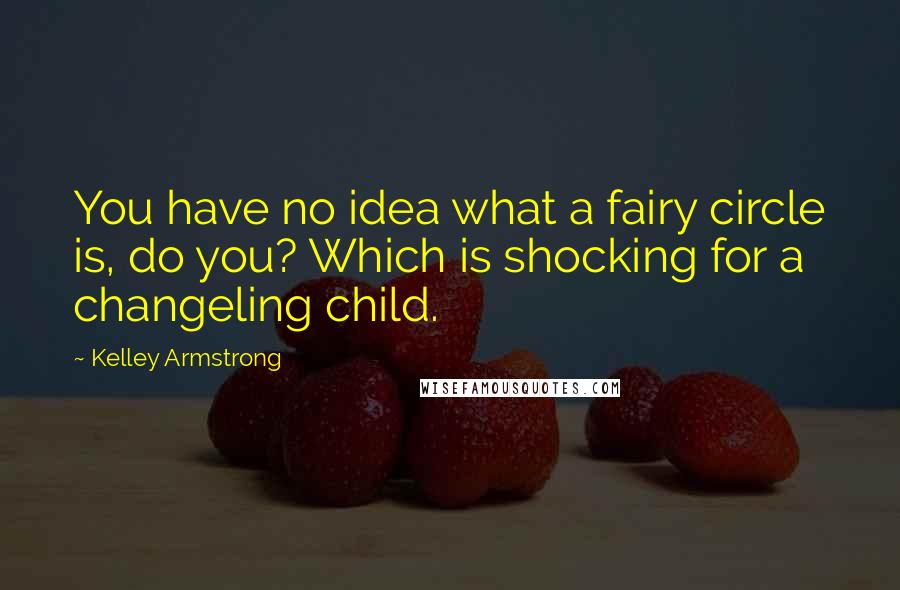 Kelley Armstrong Quotes: You have no idea what a fairy circle is, do you? Which is shocking for a changeling child.