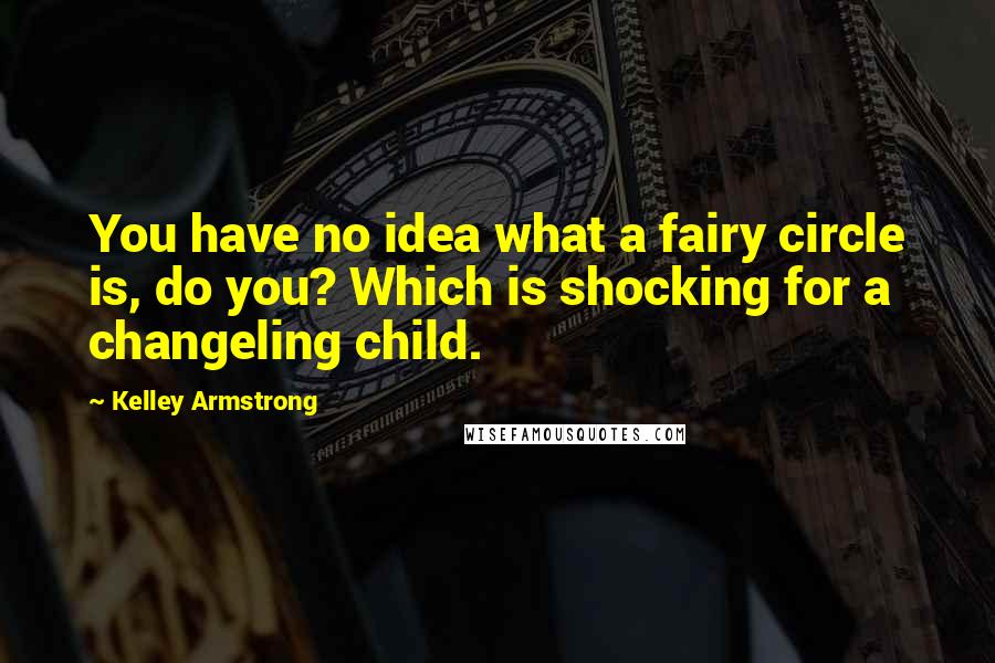 Kelley Armstrong Quotes: You have no idea what a fairy circle is, do you? Which is shocking for a changeling child.