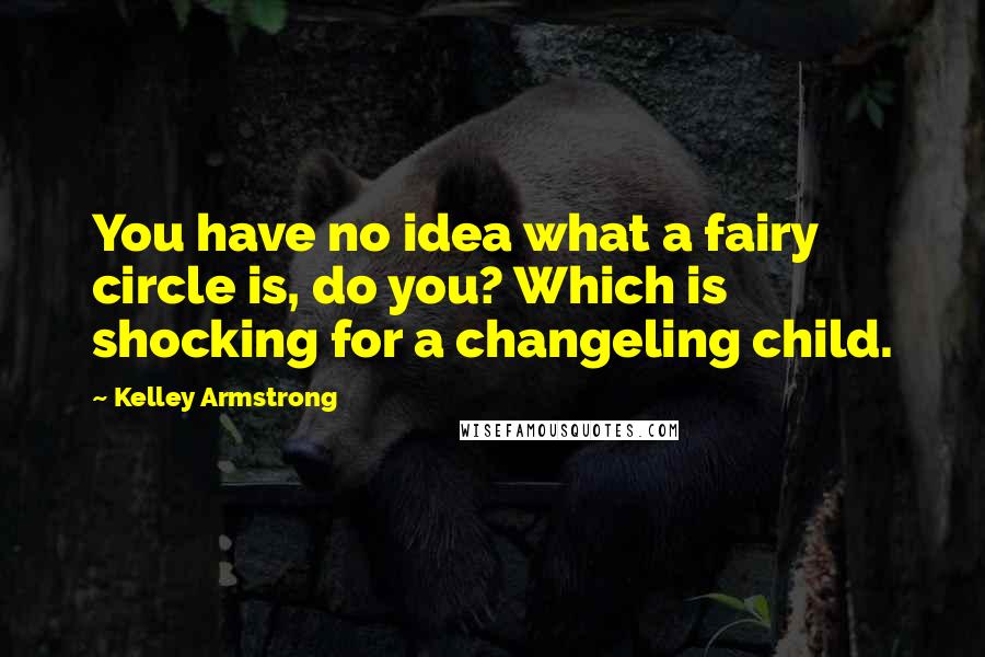 Kelley Armstrong Quotes: You have no idea what a fairy circle is, do you? Which is shocking for a changeling child.