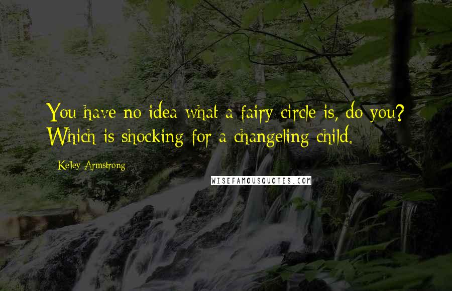 Kelley Armstrong Quotes: You have no idea what a fairy circle is, do you? Which is shocking for a changeling child.