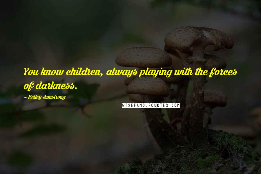 Kelley Armstrong Quotes: You know children, always playing with the forces of darkness.