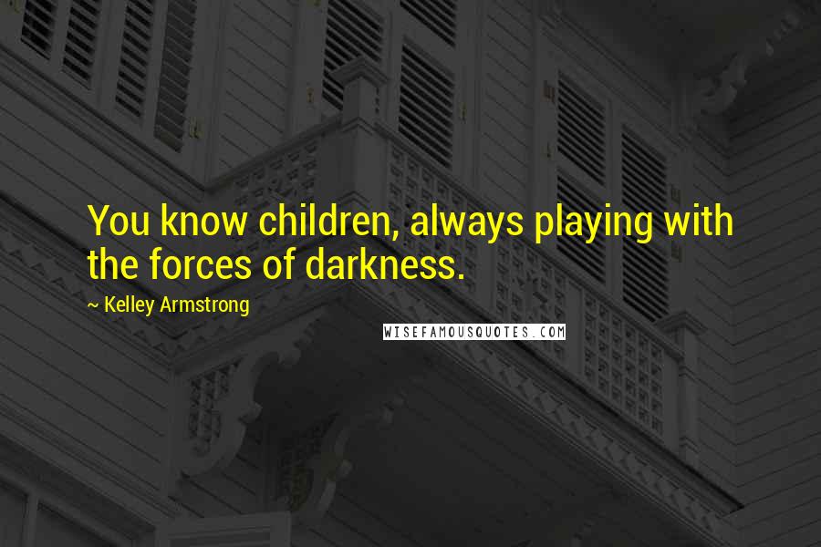 Kelley Armstrong Quotes: You know children, always playing with the forces of darkness.