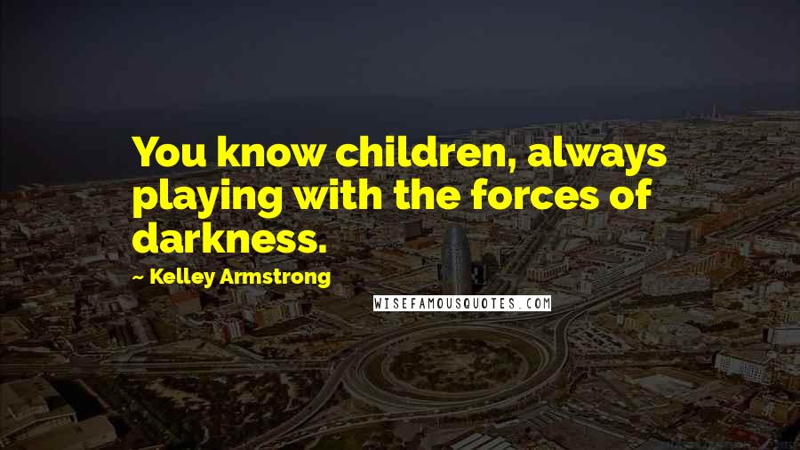 Kelley Armstrong Quotes: You know children, always playing with the forces of darkness.