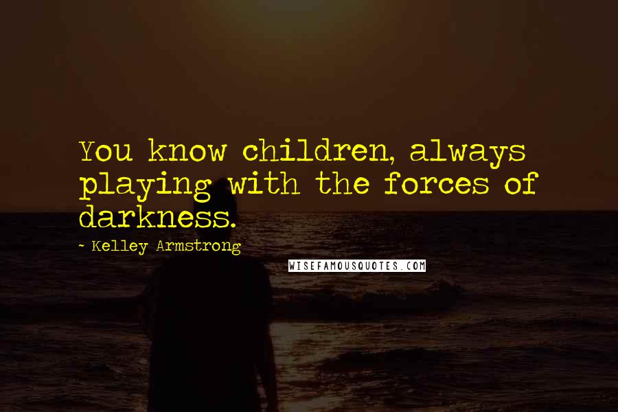 Kelley Armstrong Quotes: You know children, always playing with the forces of darkness.