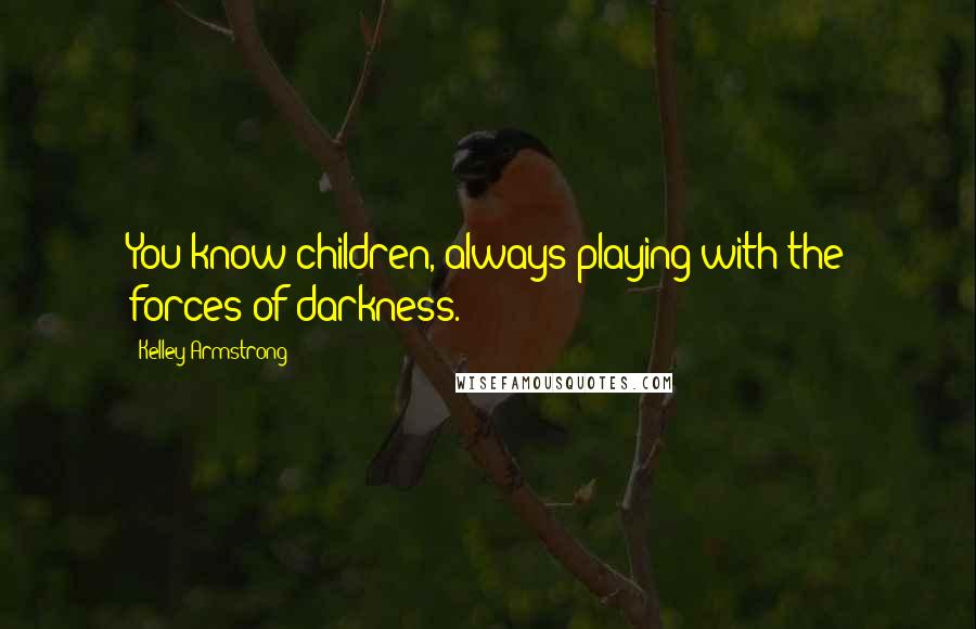 Kelley Armstrong Quotes: You know children, always playing with the forces of darkness.