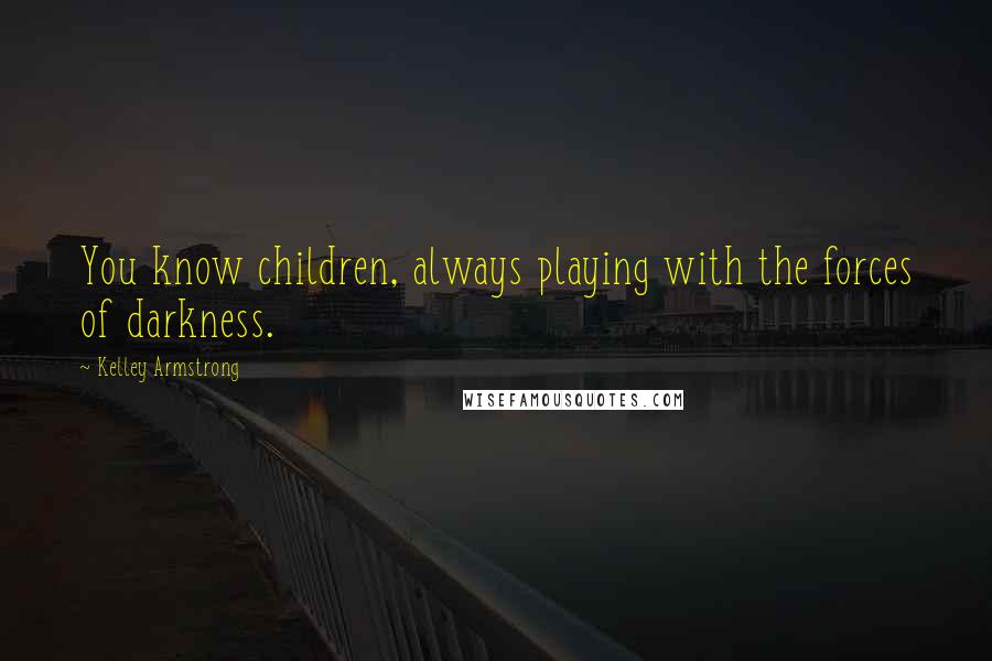 Kelley Armstrong Quotes: You know children, always playing with the forces of darkness.