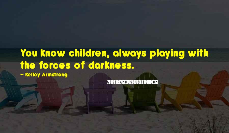 Kelley Armstrong Quotes: You know children, always playing with the forces of darkness.