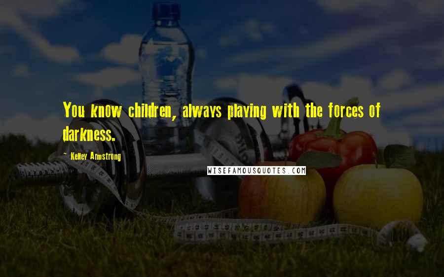 Kelley Armstrong Quotes: You know children, always playing with the forces of darkness.