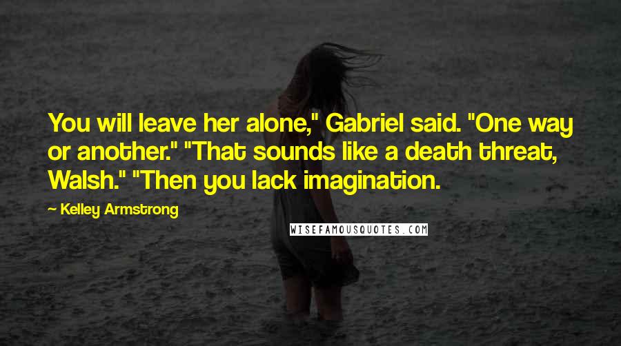 Kelley Armstrong Quotes: You will leave her alone," Gabriel said. "One way or another." "That sounds like a death threat, Walsh." "Then you lack imagination.