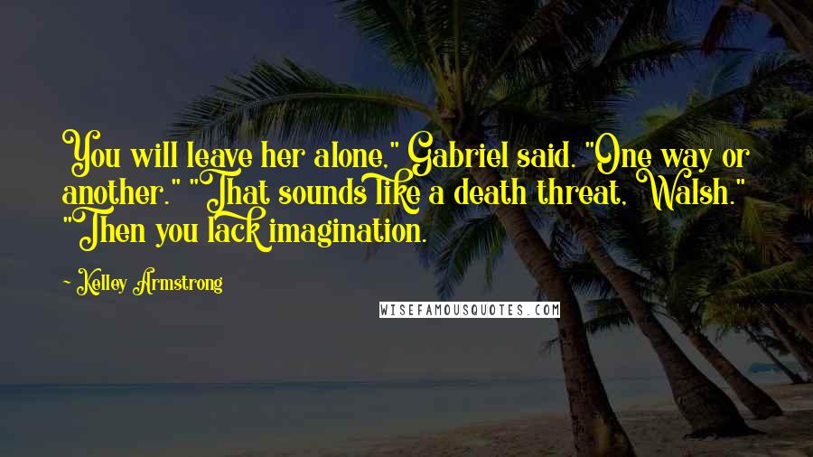 Kelley Armstrong Quotes: You will leave her alone," Gabriel said. "One way or another." "That sounds like a death threat, Walsh." "Then you lack imagination.