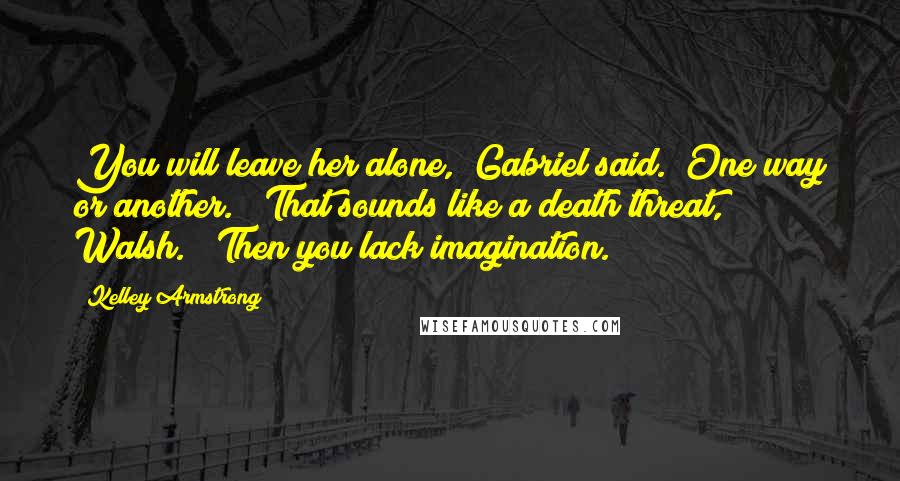 Kelley Armstrong Quotes: You will leave her alone," Gabriel said. "One way or another." "That sounds like a death threat, Walsh." "Then you lack imagination.