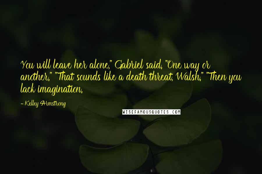 Kelley Armstrong Quotes: You will leave her alone," Gabriel said. "One way or another." "That sounds like a death threat, Walsh." "Then you lack imagination.