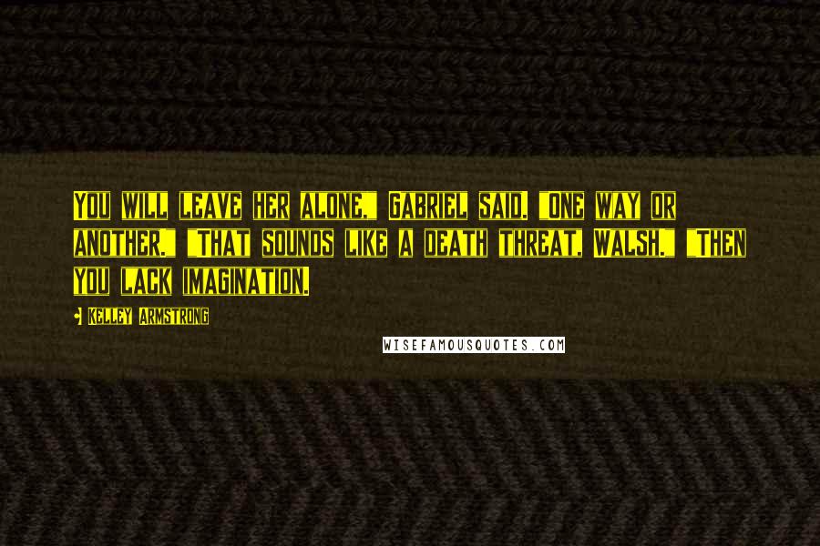 Kelley Armstrong Quotes: You will leave her alone," Gabriel said. "One way or another." "That sounds like a death threat, Walsh." "Then you lack imagination.