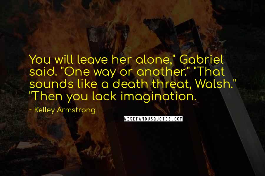 Kelley Armstrong Quotes: You will leave her alone," Gabriel said. "One way or another." "That sounds like a death threat, Walsh." "Then you lack imagination.